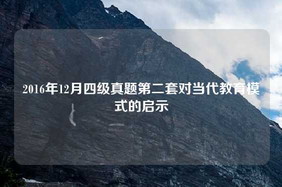 2016年12月四级真题第二套对当代教育模式的启示