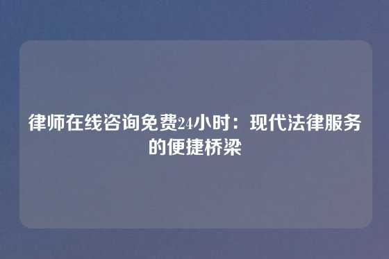 律师在线咨询免费24小时：现代法律服务的便捷桥梁