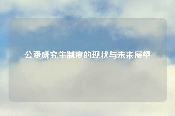 公费研究生制度的现状与未来展望