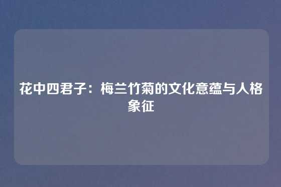 花中四君子：梅兰竹菊的文化意蕴与人格象征