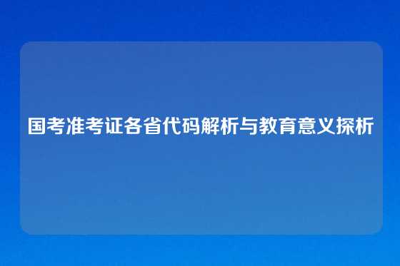 国考准考证各省代码解析与教育意义探析