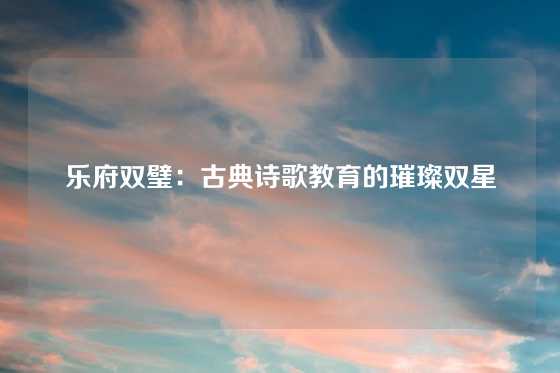 乐府双璧：古典诗歌教育的璀璨双星