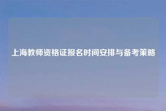 上海教师资格证报名时间安排与备考策略