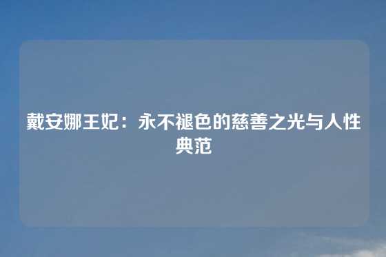 戴安娜王妃：永不褪色的慈善之光与人性典范