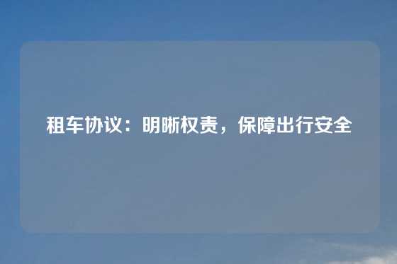 租车协议：明晰权责，保障出行安全