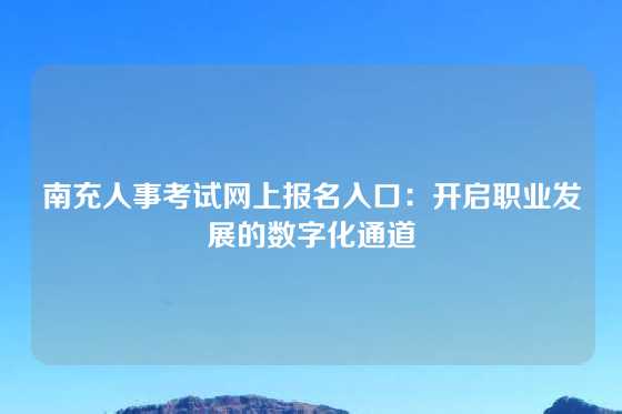 南充人事考试网上报名入口：开启职业发展的数字化通道