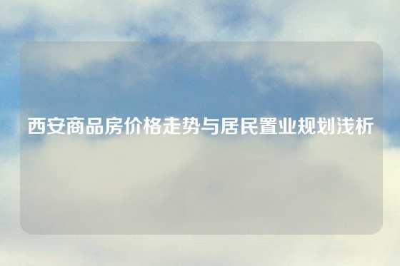 西安商品房价格走势与居民置业规划浅析