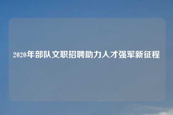 2020年部队文职招聘助力人才强军新征程