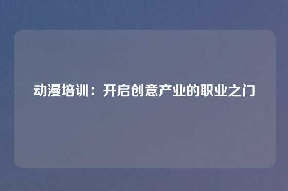 动漫培训：开启创意产业的职业之门