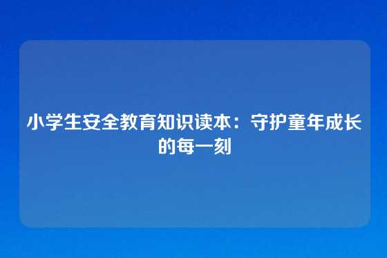 小学生安全教育知识读本：守护童年成长的每一刻