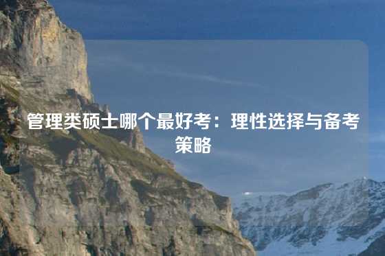 管理类硕士哪个最好考:理性选择与备考策略