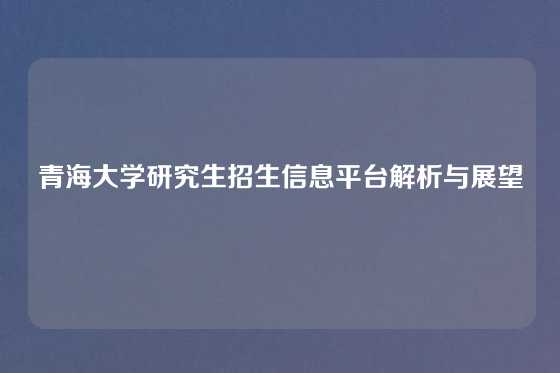 青海大学研究生招生信息平台解析与展望