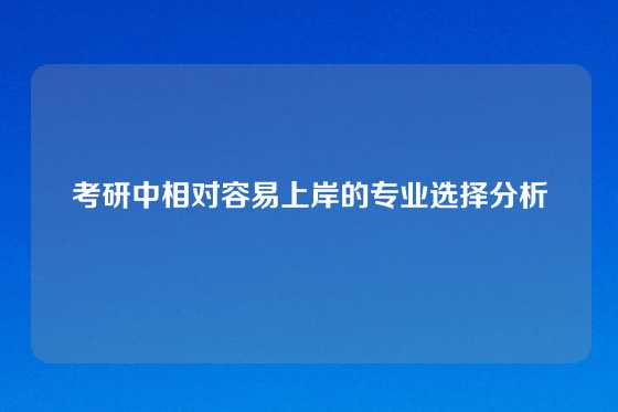 考研中相对容易上岸的专业选择分析