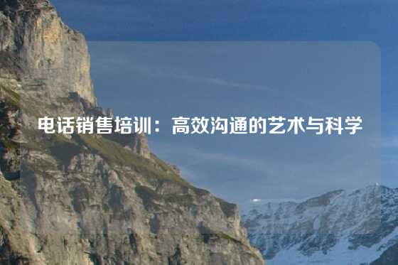 电话销售培训：高效沟通的艺术与科学