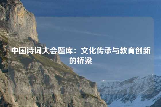 中国诗词大会题库：文化传承与教育创新的桥梁