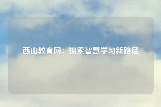 西山教育网：探索智慧学习新路径