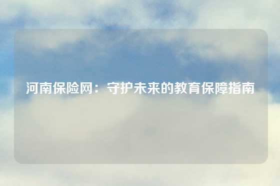 河南保险网：守护未来的教育保障指南