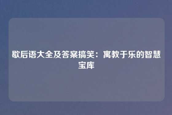 歇后语大全及答案搞笑：寓教于乐的智慧宝库