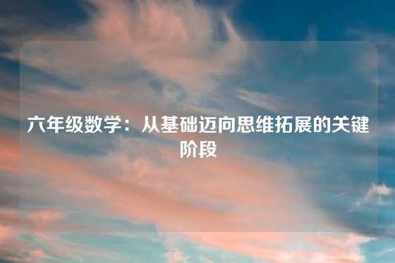 六年级数学：从基础迈向思维拓展的关键阶段