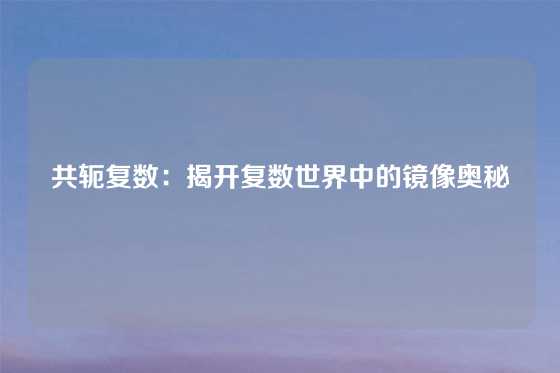 共轭复数：揭开复数世界中的镜像奥秘