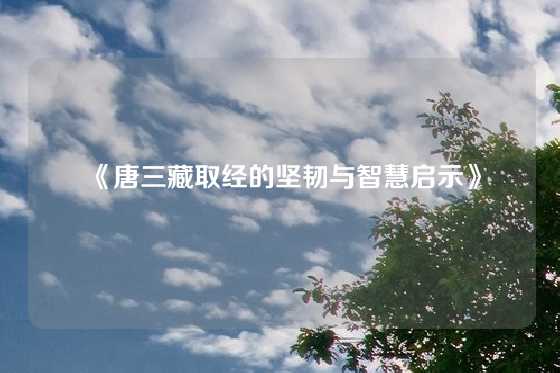 《唐三藏取经的坚韧与智慧启示》