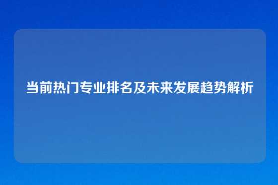 当前热门专业排名及未来发展趋势解析