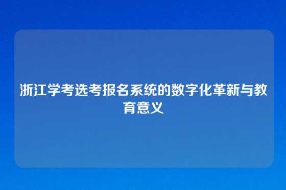 浙江学考选考报名系统的数字化革新与教育意义