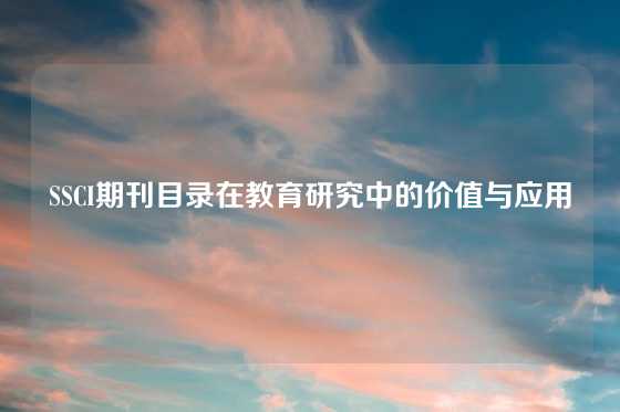 SSCI期刊目录在教育研究中的价值与应用