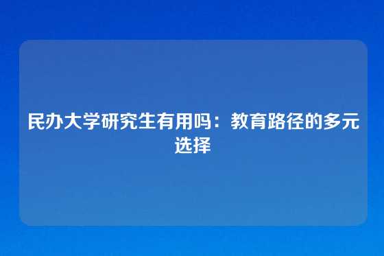 民办大学研究生有用吗：教育路径的多元选择