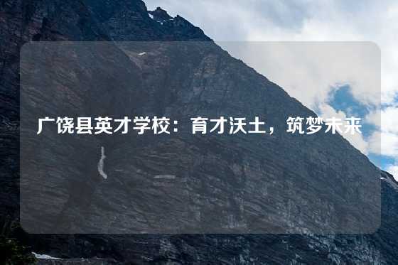 广饶县英才学校：育才沃土，筑梦未来