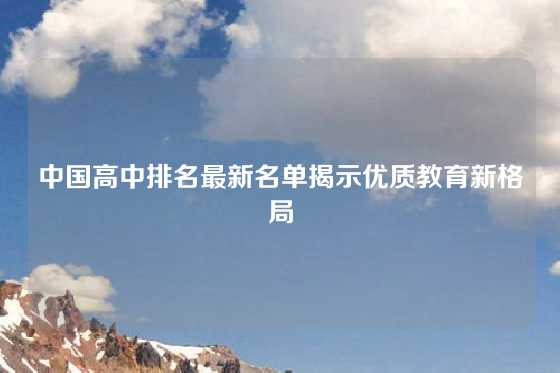 中国高中排名最新名单揭示优质教育新格局