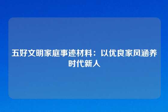 五好文明家庭事迹材料：以优良家风涵养时代新人