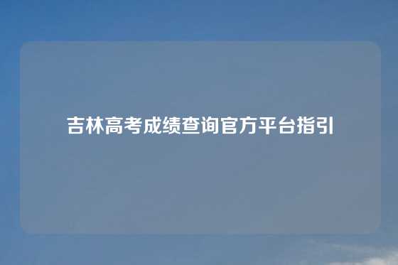 吉林高考成绩查询官方平台指引