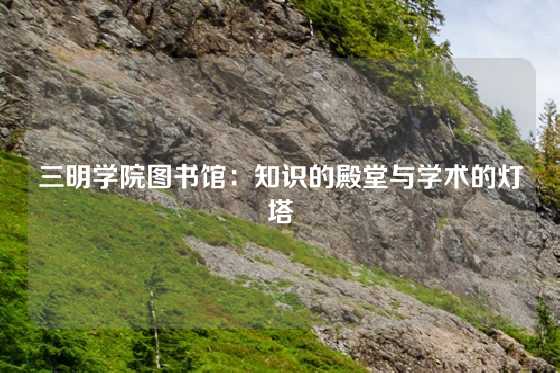 三明学院图书馆：知识的殿堂与学术的灯塔