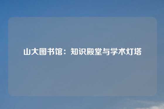 山大图书馆：知识殿堂与学术灯塔