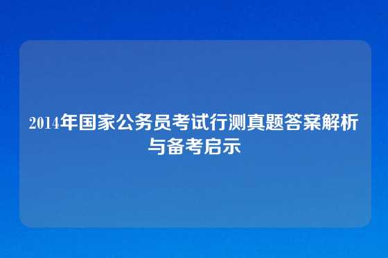 2014年国家公务员考试行测真题答案解析与备考启示