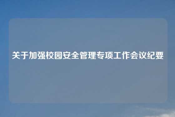 关于加强校园安全管理专项工作会议纪要
