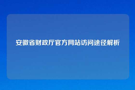 安徽省财政厅官方网站访问途径解析