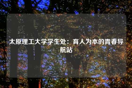 太原理工大学学生处：育人为本的青春导航站