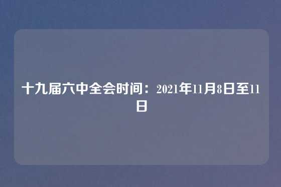 十九届六中全会时间:2021年11月8日至11日