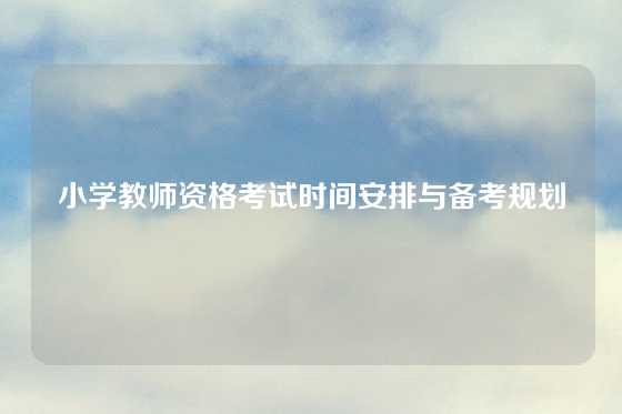 小学教师资格考试时间安排与备考规划