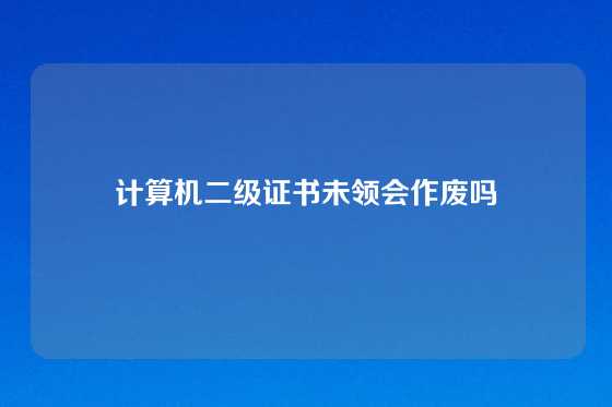 计算机二级证书未领会作废吗