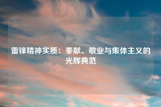 雷锋精神实质：奉献、敬业与集体主义的光辉典范