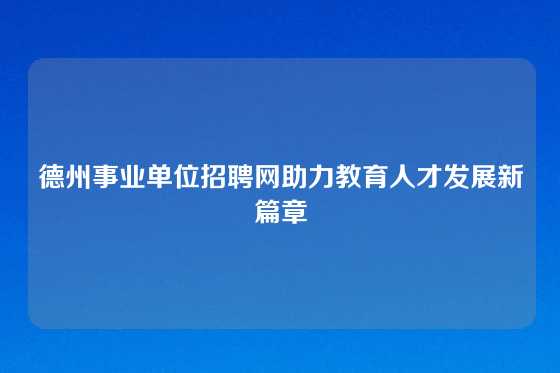 德州事业单位招聘网助力教育人才发展新篇章