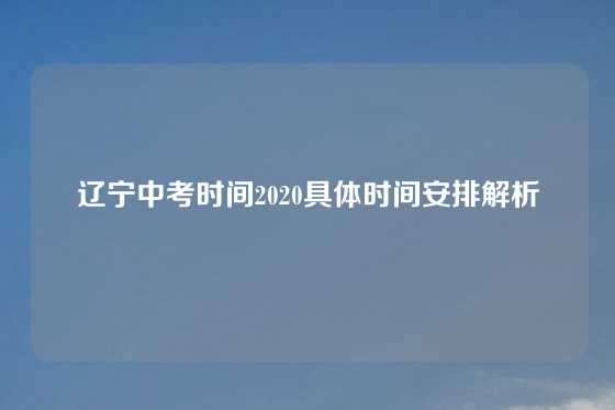 辽宁中考时间2020具体时间安排解析