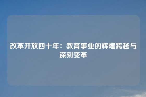 改革开放四十年：教育事业的辉煌跨越与深刻变革
