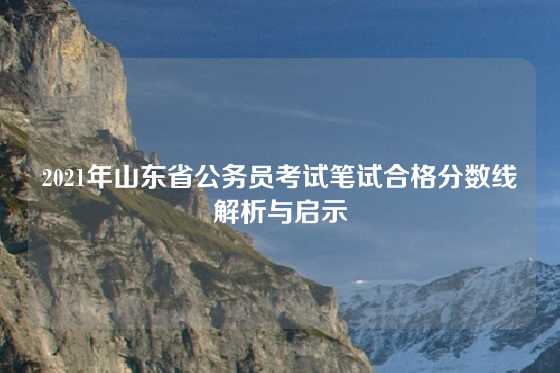 2021年山东省公务员考试笔试合格分数线解析与启示