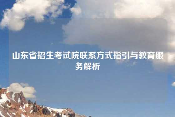 山东省招生考试院联系方式指引与教育服务解析