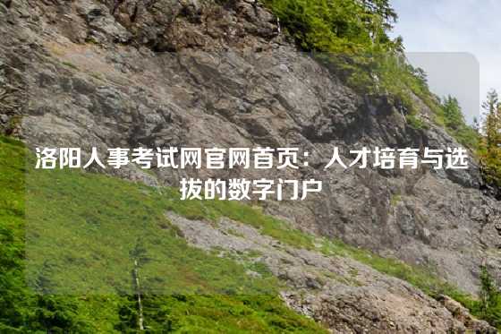 洛阳人事考试网官网首页：人才培育与选拔的数字门户