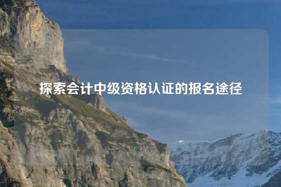 探索会计中级资格认证的报名途径